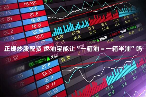 正规炒股配资 燃油宝能让“一箱油＝一箱半油”吗