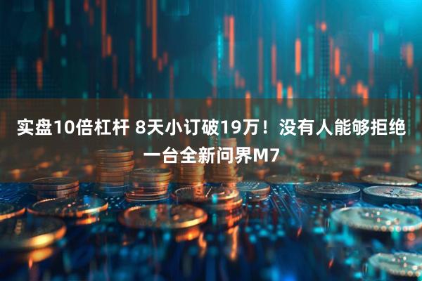 实盘10倍杠杆 8天小订破19万！没有人能够拒绝一台全新问界M7