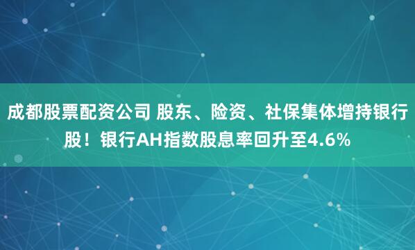 成都股票配资公司 股东、险资、社保集体增持银行股！银行AH指数股息率回升至4.6%