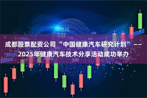 成都股票配资公司 “中国健康汽车研究计划” ——2025年健康汽车技术分享活动成功举办