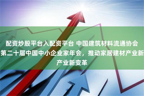 配资炒股平台入配资平台 中国建筑材料流通协会支持第二十届中国中小企业家年会，推动家居建材产业新变革