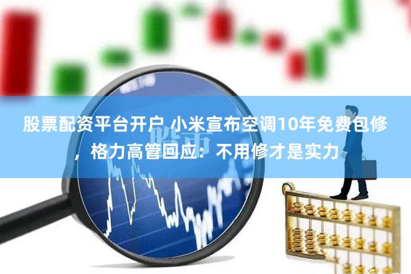 股票配资平台开户 小米宣布空调10年免费包修，格力高管回应：不用修才是实力