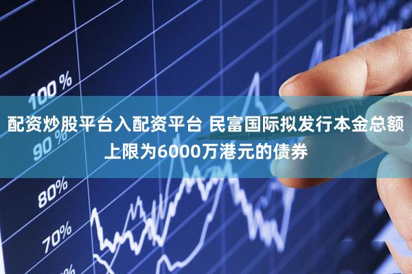 配资炒股平台入配资平台 民富国际拟发行本金总额上限为6000万港元的债券