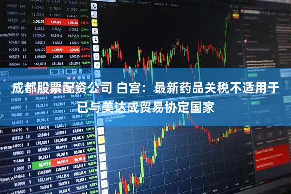 成都股票配资公司 白宫：最新药品关税不适用于已与美达成贸易协定国家