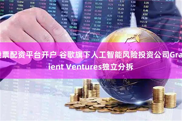 股票配资平台开户 谷歌旗下人工智能风险投资公司Gradient Ventures独立分拆
