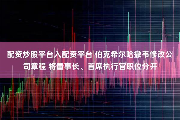 配资炒股平台入配资平台 伯克希尔哈撒韦修改公司章程 将董事长、首席执行官职位分开