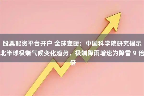 股票配资平台开户 全球变暖：中国科学院研究揭示北半球极端气候变化趋势，极端降雨增速为降雪 9 倍