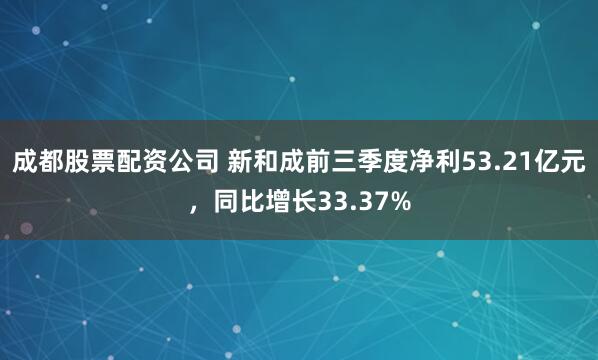 成都股票配资公司 新和成前三季度净利53.21亿元，同比增长33.37%