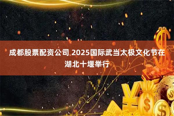 成都股票配资公司 2025国际武当太极文化节在湖北十堰举行