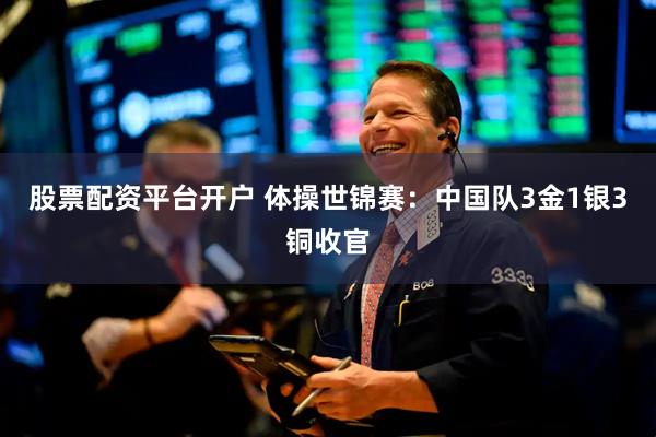 股票配资平台开户 体操世锦赛：中国队3金1银3铜收官