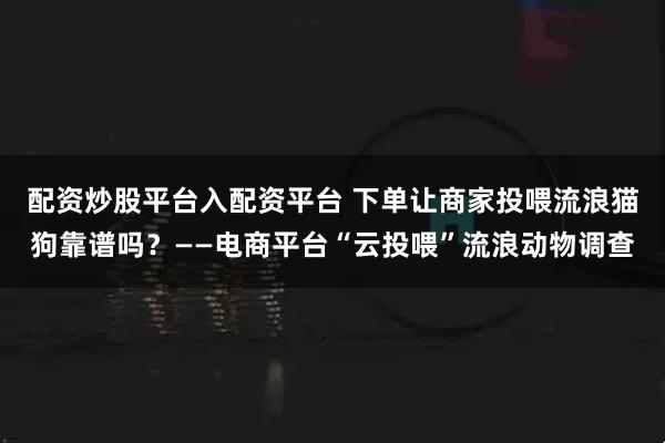 配资炒股平台入配资平台 下单让商家投喂流浪猫狗靠谱吗？——电商平台“云投喂”流浪动物调查