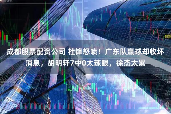 成都股票配资公司 杜锋怒喷！广东队赢球却收坏消息，胡明轩7中0太辣眼，徐杰太累