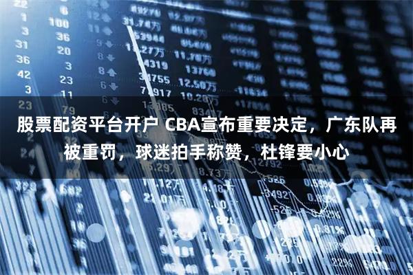 股票配资平台开户 CBA宣布重要决定，广东队再被重罚，球迷拍手称赞，杜锋要小心