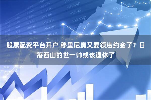 股票配资平台开户 穆里尼奥又要领违约金了？日落西山的世一帅或该退休了