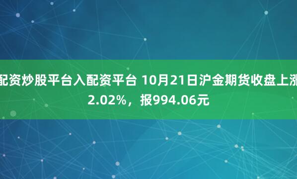 配资炒股平台入配资平台 10月21日沪金期货收盘上涨2.02%，报994.06元