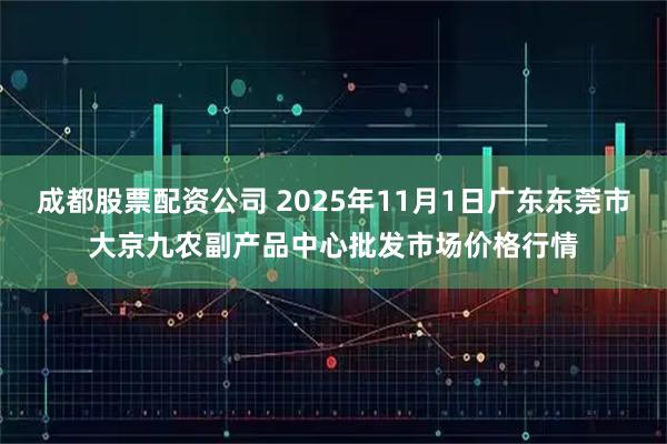成都股票配资公司 2025年11月1日广东东莞市大京九农副产品中心批发市场价格行情