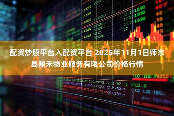 配资炒股平台入配资平台 2025年11月1日师宗县鼎禾物业服务有限公司价格行情