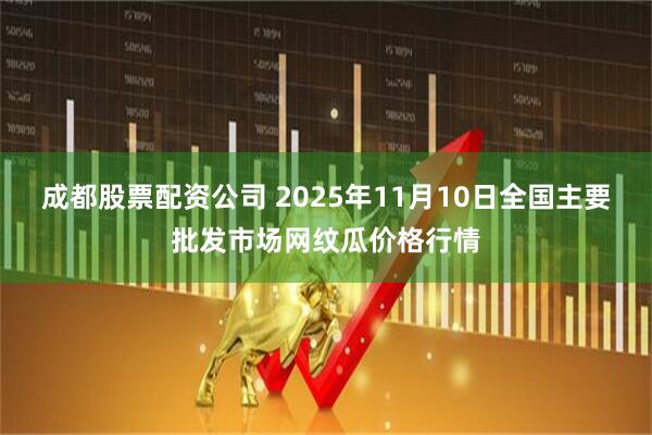 成都股票配资公司 2025年11月10日全国主要批发市场网纹瓜价格行情