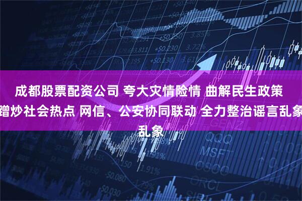 成都股票配资公司 夸大灾情险情 曲解民生政策 蹭炒社会热点 网信、公安协同联动 全力整治谣言乱象