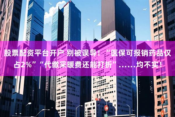 股票配资平台开户 别被误导！“医保可报销药品仅占2%”“代缴采暖费还能打折”……均不实！