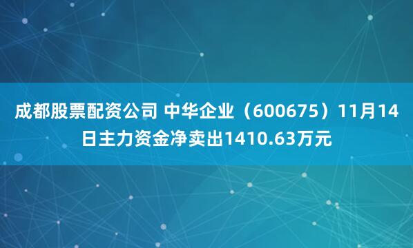 成都股票配资公司 中华企业（600675）11月14日主力资金净卖出1410.63万元