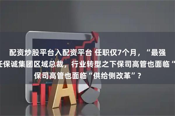 配资炒股平台入配资平台 任职仅7个月，“最强外脑”蔡强离任保诚集团区域总裁，行业转型之下保司高管也面临“供给侧改革”？