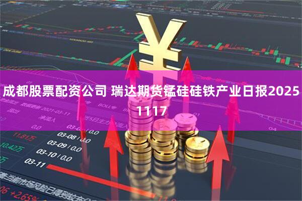 成都股票配资公司 瑞达期货锰硅硅铁产业日报20251117