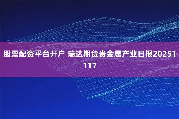 股票配资平台开户 瑞达期货贵金属产业日报20251117