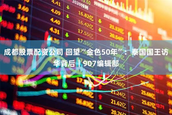 成都股票配资公司 回望“金色50年”：泰国国王访华背后｜907编辑部