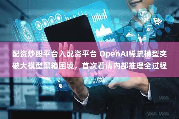 配资炒股平台入配资平台 OpenAI稀疏模型突破大模型黑箱困境，首次看清内部推理全过程