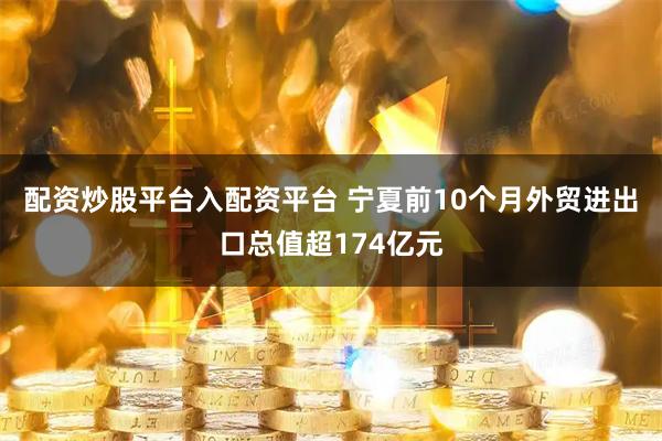 配资炒股平台入配资平台 宁夏前10个月外贸进出口总值超174亿元