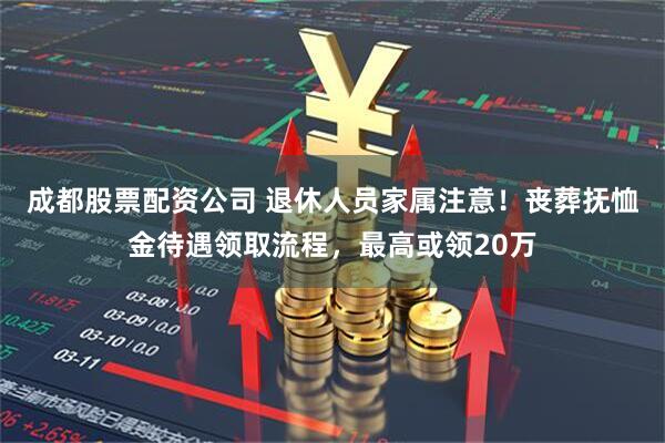 成都股票配资公司 退休人员家属注意！丧葬抚恤金待遇领取流程，最高或领20万