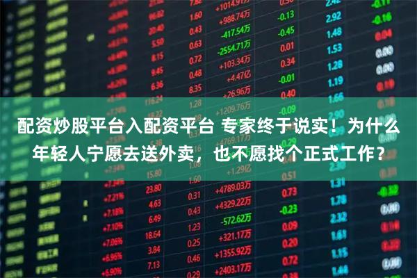 配资炒股平台入配资平台 专家终于说实！为什么年轻人宁愿去送外卖，也不愿找个正式工作？