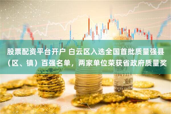 股票配资平台开户 白云区入选全国首批质量强县（区、镇）百强名单，两家单位荣获省政府质量奖