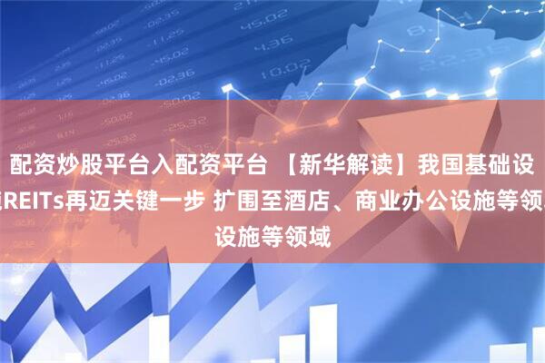 配资炒股平台入配资平台 【新华解读】我国基础设施REITs再迈关键一步 扩围至酒店、商业办公设施等领域