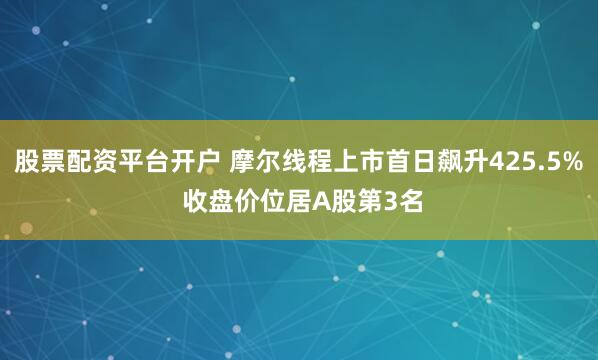 股票配资平台开户 摩尔线程上市首日飙升425.5% 收盘价位居A股第3名