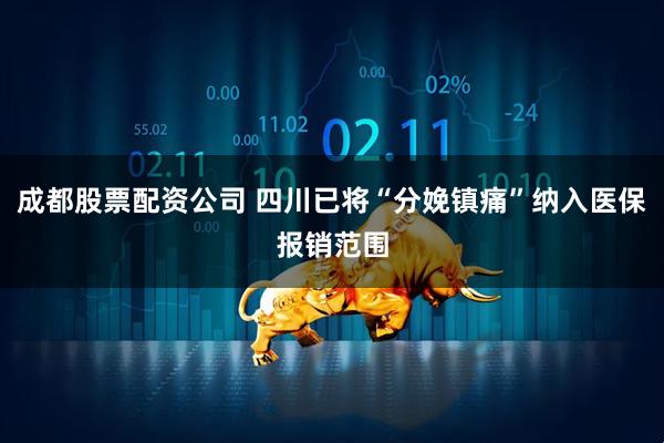 成都股票配资公司 四川已将“分娩镇痛”纳入医保报销范围