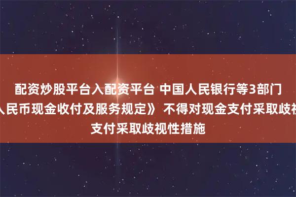 配资炒股平台入配资平台 中国人民银行等3部门发布《人民币现金收付及服务规定》 不得对现金支付采取歧视性措施