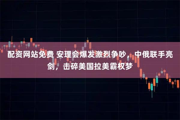 配资网站免费 安理会爆发激烈争吵，中俄联手亮剑，击碎美国拉美霸权梦