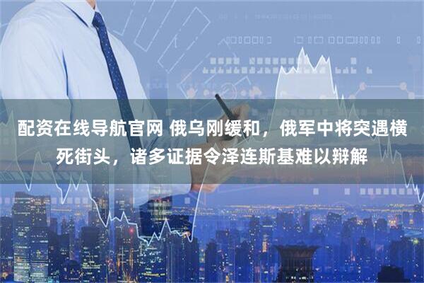 配资在线导航官网 俄乌刚缓和，俄军中将突遇横死街头，诸多证据令泽连斯基难以辩解
