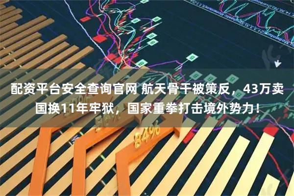 配资平台安全查询官网 航天骨干被策反，43万卖国换11年牢狱，国家重拳打击境外势力！