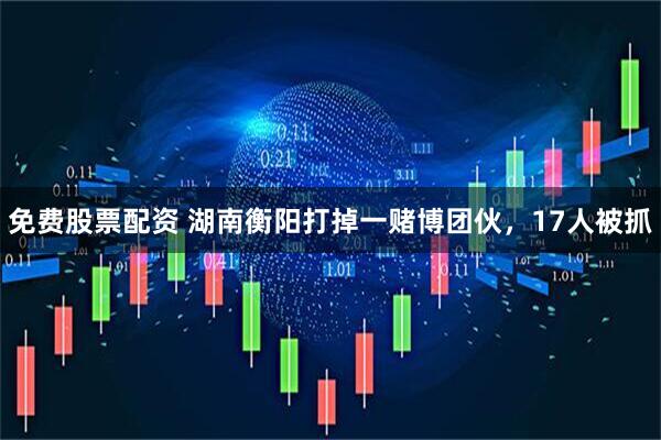 免费股票配资 湖南衡阳打掉一赌博团伙，17人被抓