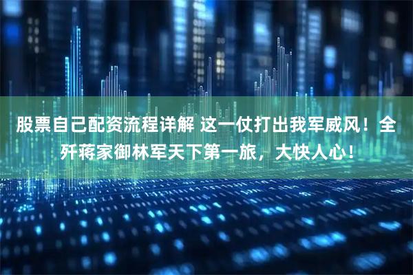 股票自己配资流程详解 这一仗打出我军威风！全歼蒋家御林军天下第一旅，大快人心！