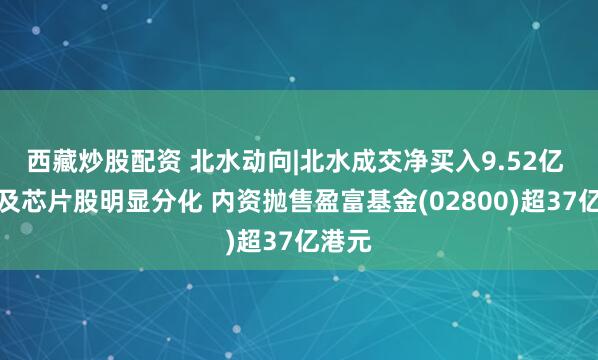 西藏炒股配资 北水动向|北水成交净买入9.52亿 科网及芯片股明显分化 内资抛售盈富基金(02800)超37亿港元