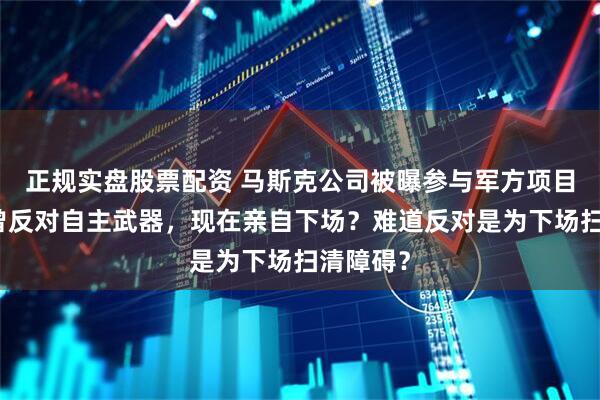 正规实盘股票配资 马斯克公司被曝参与军方项目竞标！曾反对自主武器，现在亲自下场？难道反对是为下场扫清障碍？