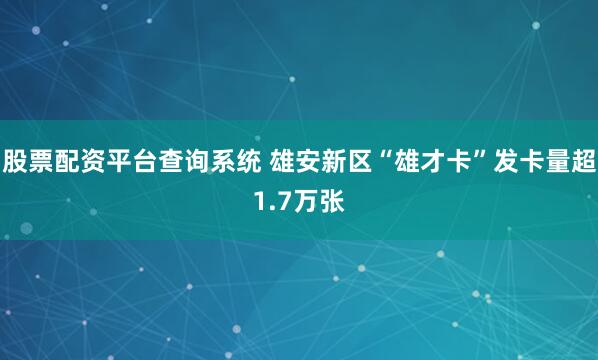 股票配资平台查询系统 雄安新区“雄才卡”发卡量超1.7万张