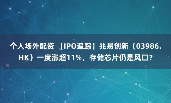 个人场外配资 【IPO追踪】兆易创新（03986.HK）一度涨超11%，存储芯片仍是风口？
