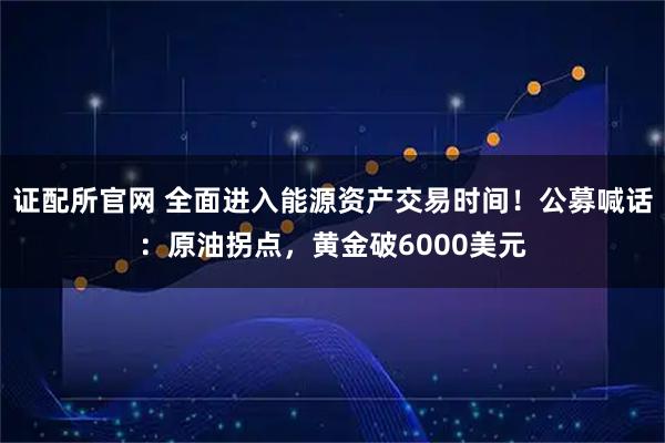 证配所官网 全面进入能源资产交易时间！公募喊话：原油拐点，黄金破6000美元