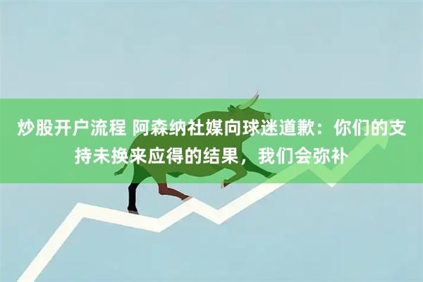 炒股开户流程 阿森纳社媒向球迷道歉：你们的支持未换来应得的结果，我们会弥补