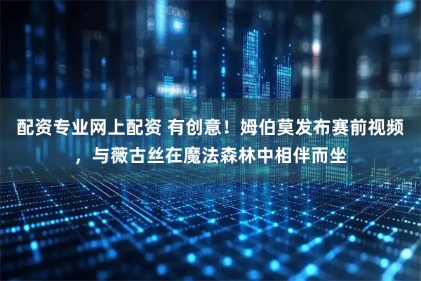 配资专业网上配资 有创意！姆伯莫发布赛前视频，与薇古丝在魔法森林中相伴而坐